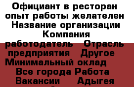 Официант в ресторан-опыт работы желателен › Название организации ­ Компания-работодатель › Отрасль предприятия ­ Другое › Минимальный оклад ­ 1 - Все города Работа » Вакансии   . Адыгея респ.,Адыгейск г.